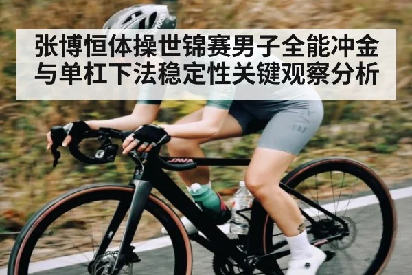 张博恒体操世锦赛男子全能冲金与单杠下法稳定性关键观察分析
